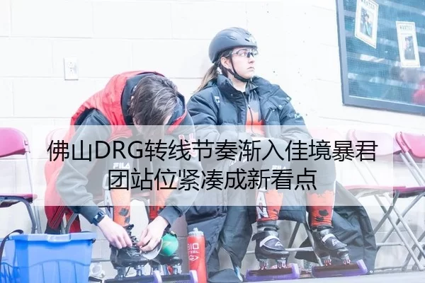 佛山DRG转线节奏渐入佳境暴君团站位紧凑成新看点